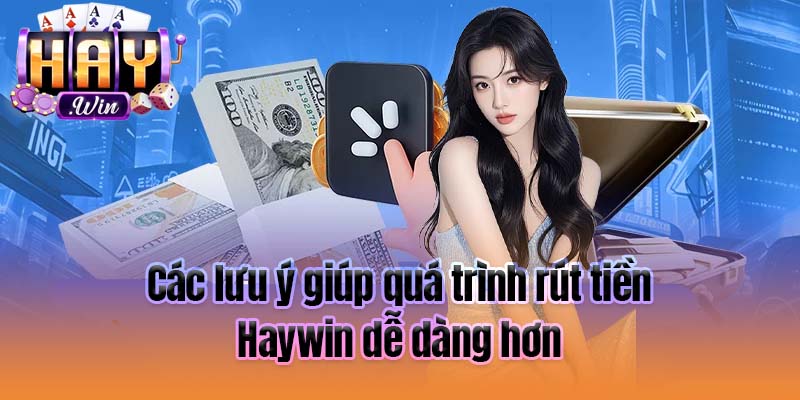 Các lưu ý giúp quá trình rút tiền Haywin dễ dàng hơn